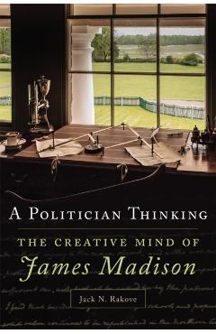 Poza produsului A Politician Thinking: The Creative Mind of James Madison Volume 14 - Jack N. Rakove