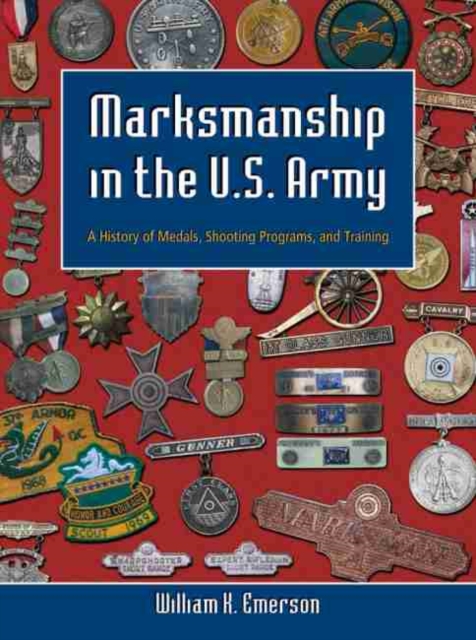 Marksmanship in the U.S. Army: A History of Medals, Shooting Programs, and Training - William K. Emerson