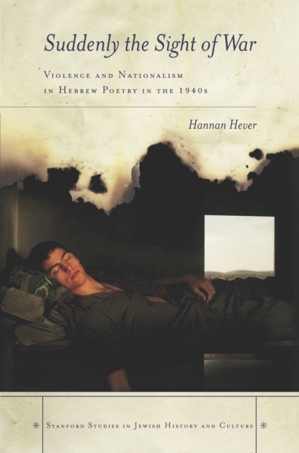 Suddenly, the Sight of War: Violence and Nationalism in Hebrew Poetry in the 1940s - Hannan Hever