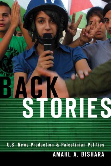 Back Stories: U.S. News Production and Palestinian Politics - Amahl A. Bishara