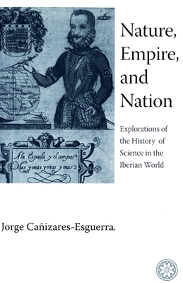 Nature, Empire, and Nation: Explorations of the History of Science in the Iberian World - Jorge Cañizares-esguerra