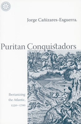 Puritan Conquistadors: Iberianizing the Atlantic, 1550-1700 - Jorge Caizares-esguerra