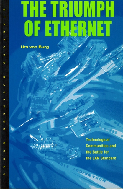 Triumph of Ethernet: Technological Communities and the Battle for the LAN Standard - Urs Von Burg