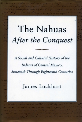 The Nahuas After the Conquest: A Social and Cultural History of the Indians of Central Mexico, Sixteenth Through Eighteenth Centuries - James Lockhart