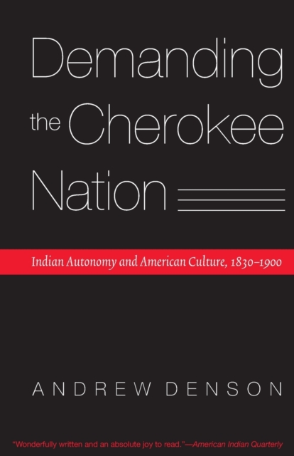 Demanding the Cherokee Nation: Indian Autonomy and American Culture, 1830-1900 - Andrew Denson