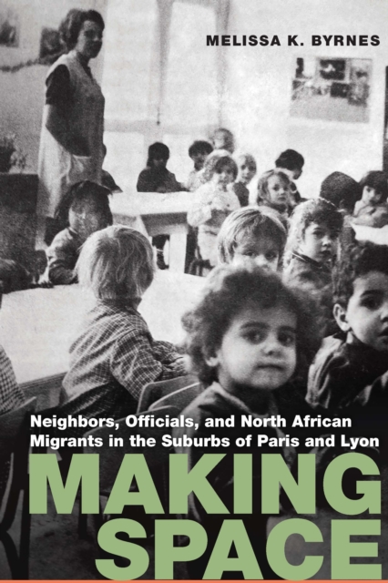 Making Space: Neighbors, Officials, and North African Migrants in the Suburbs of Paris and Lyon - Melissa K. Byrnes