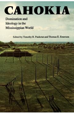 Coperta cărții 'Cahokia: Domination and Ideology in the Mississippian World - Thomas E. Emerson'