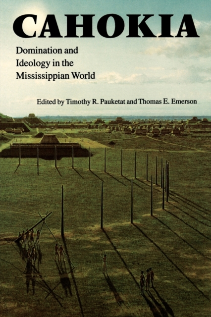 Cahokia: Domination and Ideology in the Mississippian World - Thomas E. Emerson