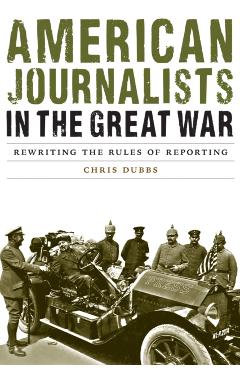 Coperta cărții 'American Journalists in the Great War: Rewriting the Rules of Reporting - Chris Dubbs'