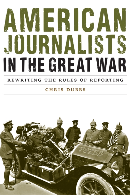 American Journalists in the Great War: Rewriting the Rules of Reporting - Chris Dubbs