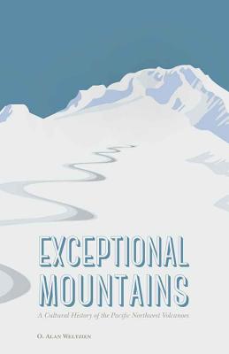 Exceptional Mountains: A Cultural History of the Pacific Northwest Volcanoes - O. Alan Weltzien