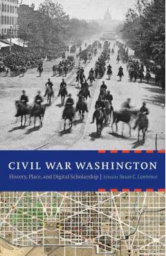 Coperta cărții 'Civil War Washington: History, Place, and Digital Scholarship - Susan C. Lawrence'