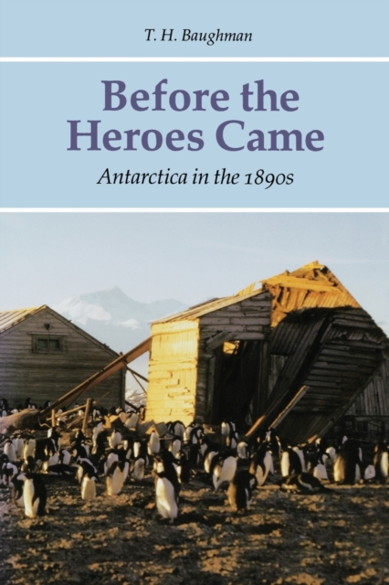 Before the Heroes Came: Antarctica in the 1890s - T. H. Baughman