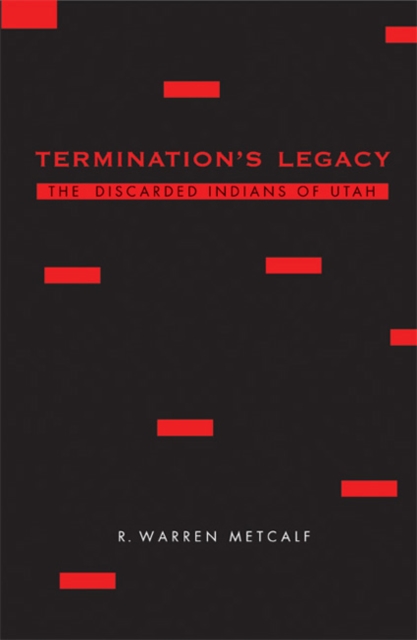 Termination's Legacy: The Discarded Indians of Utah - R. Warren Metcalf