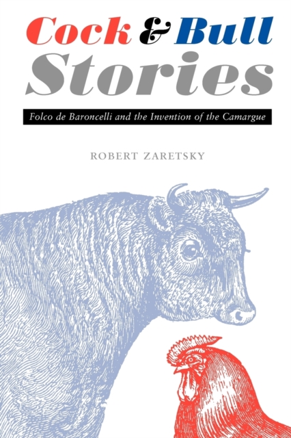 Cock and Bull Stories: Folco de Baroncelli and the Invention of the Camargue - Robert Zaretsky