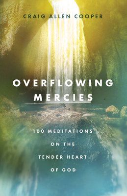 Overflowing Mercies: 100 Meditations on the Tender Heart of God - Craig Allen Cooper