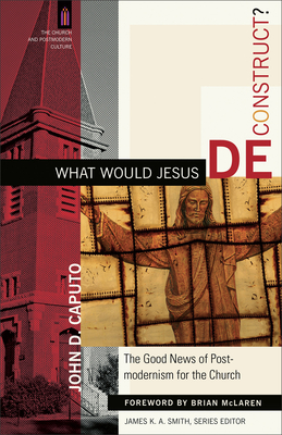 What Would Jesus Deconstruct?: The Good News of Postmodernism for the Church - John D. Caputo