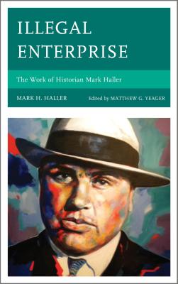 Illegal Enterprise: The Work of Historian Mark Haller - Mark H. Haller