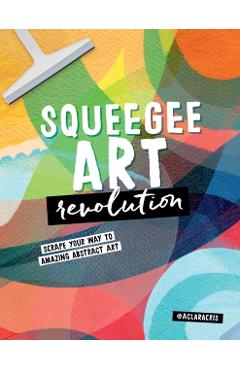 Squeegee Art Revolution: Scrape Your Way to Amazing Abstract Art - Clara Cristina De Souza Rego