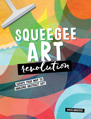 Squeegee Art Revolution: Scrape Your Way to Amazing Abstract Art - Clara Cristina De Souza Rego