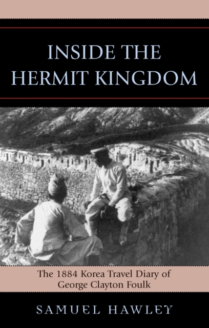 Inside the Hermit Kingdom: The 1884 Korea Travel Journal of George Clayton Foulk - Samuel Hawley