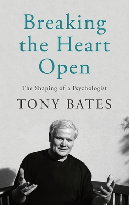 Breaking the Heart Open: The Shaping of a Psychologist - Tony Bates