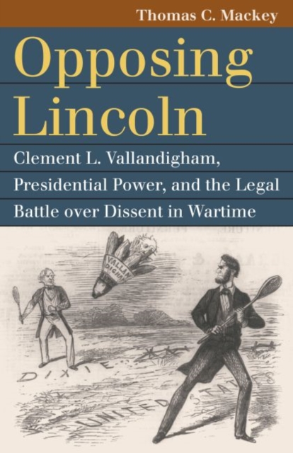 Opposing Lincoln: Clement L. Vallandigham, Presidential Power, and the Legal Battle Over Dissent in Wartime - Thomas C. Mackey