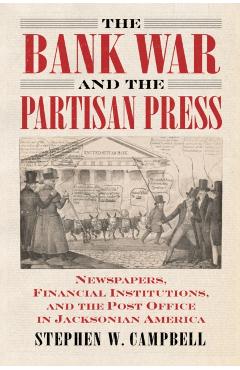 Poza produsului The Bank War and the Partisan Press: Newspapers, Financial Institutions, and the Post Office in Jacksonian America - Stephen Campbell