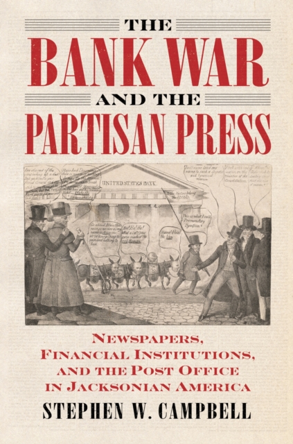The Bank War and the Partisan Press: Newspapers, Financial Institutions, and the Post Office in Jacksonian America - Stephen Campbell
