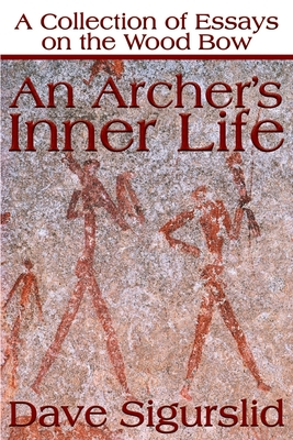 An Archer's Inner Life: A Collection of Essays on the Wood Bow Along with a Dialectic on Hunting - Dave Sigurslid