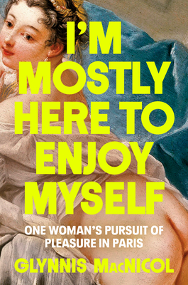 I'm Mostly Here to Enjoy Myself: One Woman's Pursuit of Pleasure in Paris - Glynnis Macnicol