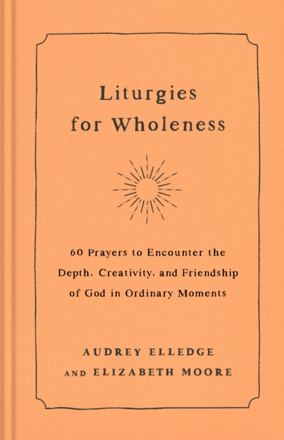 Liturgies for Wholeness: 60 Prayers to Encounter the Depth, Creativity, and Friendship of God in Ordinary Moments - Audrey Elledge