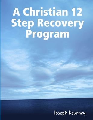 A Christian 12 Step Recovery Program - Joseph Kearney