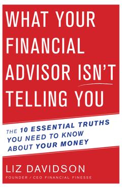 What Your Financial Advisor Isn't Telling You: The 10 Essential Truths You Need to Know about Your Money - Liz Davidson