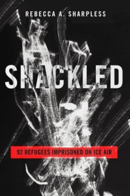 Shackled: 92 Refugees Imprisoned on Ice Air - Rebecca A. Sharpless