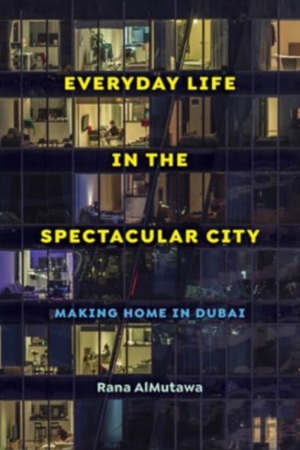 Everyday Life in the Spectacular City: Making Home in Dubai - Rana Almutawa