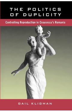 Coperta cărții 'The Politics of Duplicity: Controlling Reproduction in Ceausescu's Romania - Gail Kligman'