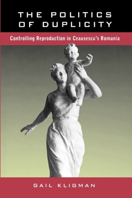 The Politics of Duplicity: Controlling Reproduction in Ceausescu's Romania - Gail Kligman