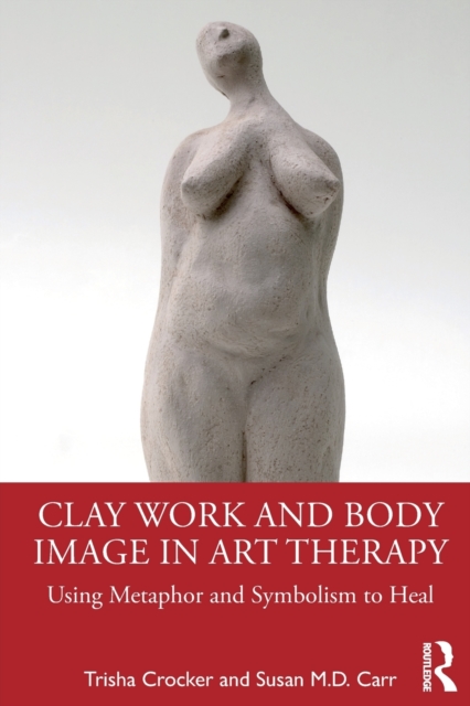 Clay Work and Body Image in Art Therapy: Using Metaphor and Symbolism to Heal - Trisha Crocker