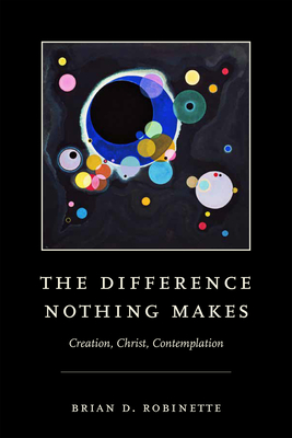 The Difference Nothing Makes: Creation, Christ, Contemplation - Brian D. Robinette