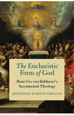 Coperta cărții 'The Eucharistic Form of God: Hans Urs Von Balthasar's Sacramental Theology - Jonathan Martin Ciraulo'
