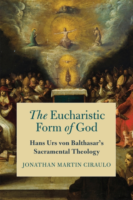 Coperta cărții 'The Eucharistic Form of God: Hans Urs Von Balthasar's Sacramental Theology - Jonathan Martin Ciraulo'