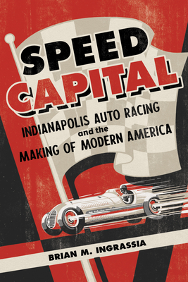 Speed Capital: Indianapolis Auto Racing and the Making of Modern America - Brian M. Ingrassia