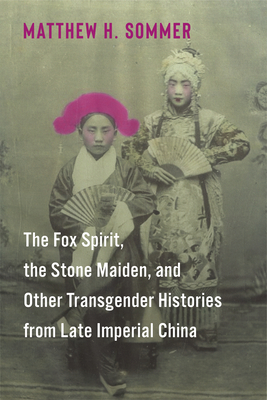 The Fox Spirit, the Stone Maiden, and Other Transgender Histories from Late Imperial China - Matthew H. Sommer