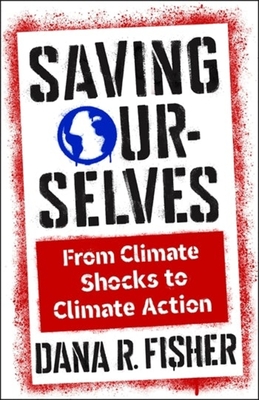 Saving Ourselves: From Climate Shocks to Climate Action - Dana R. Fisher