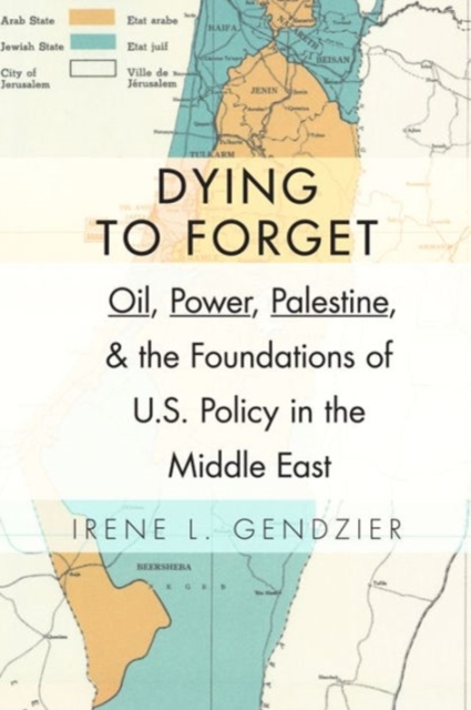 Dying to Forget: Oil, Power, Palestine, and the Foundations of U.S. Policy in the Middle East - Irene Gendzier