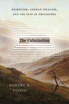 The Culmination: Heidegger, German Idealism, and the Fate of Philosophy - Robert B. Pippin