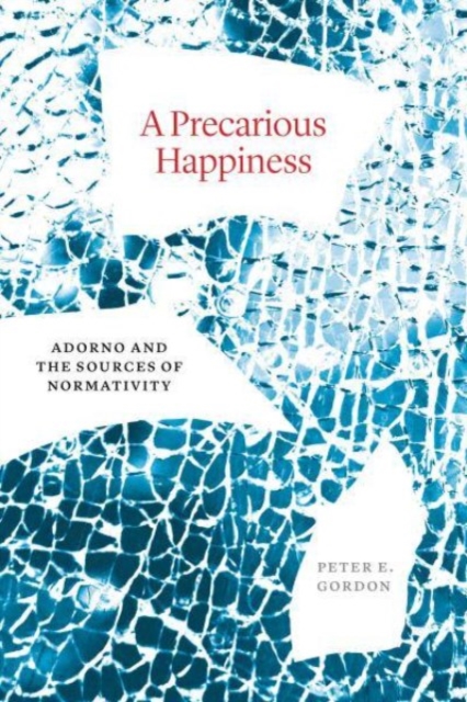 A Precarious Happiness: Adorno and the Sources of Normativity - Peter E. Gordon