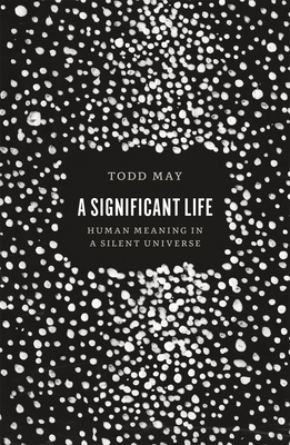 A Significant Life: Human Meaning in a Silent Universe - Todd May