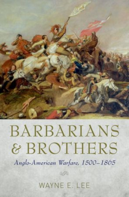 Barbarians and Brothers: Anglo-American Warfare, 1500-1865 - Wayne E. Lee